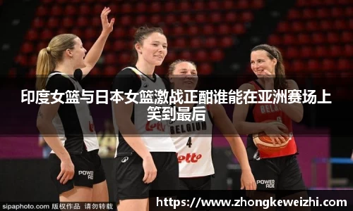 印度女篮与日本女篮激战正酣谁能在亚洲赛场上笑到最后